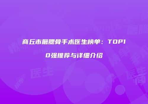 商丘市磨腮骨手术医生榜单：TOP10强推荐与详细介绍