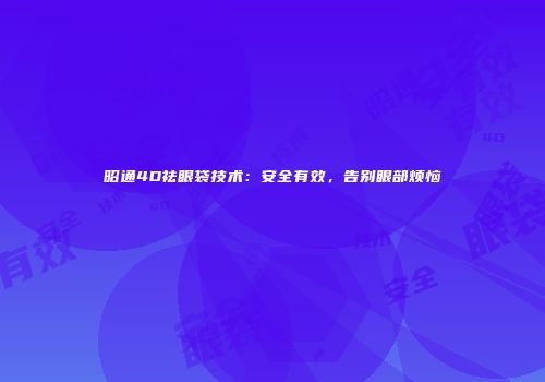 昭通4D祛眼袋技术：安全有效，告别眼部烦恼