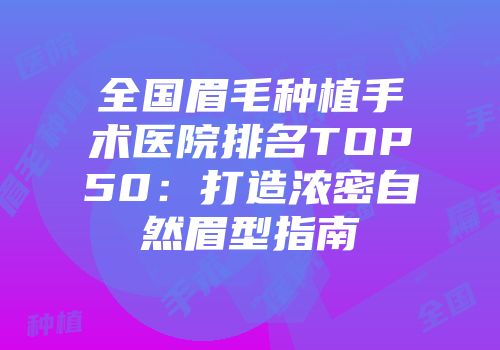 全国眉毛种植手术医院排名TOP50：打造浓密自然眉型指南
