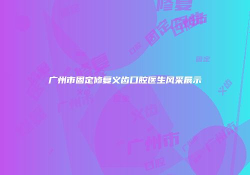 广州市固定修复义齿口腔医生风采展示