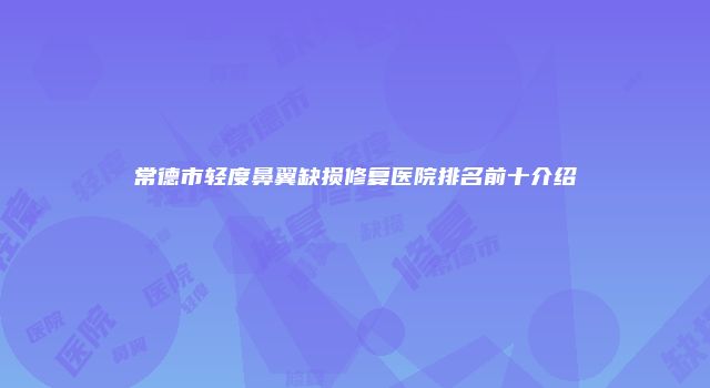 常德市轻度鼻翼缺损修复医院排名前十介绍