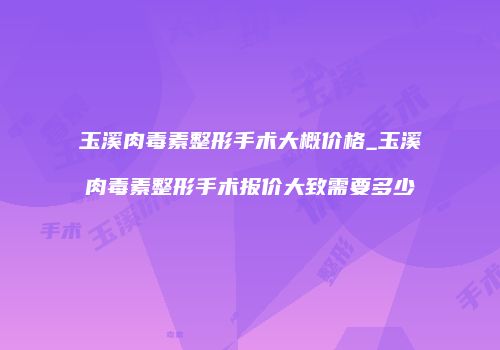 玉溪肉毒素整形手术大概价格_玉溪肉毒素整形手术报价大致需要多少