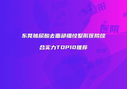 东莞玻尿酸去面部细纹整形医院综合实力TOP10推荐
