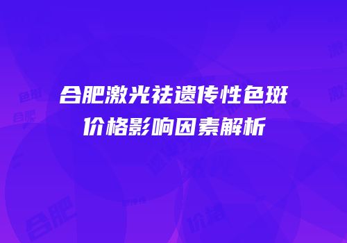 合肥激光祛遗传性色斑价格影响因素解析