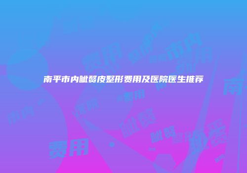 南平市内眦赘皮整形费用及医院医生推荐