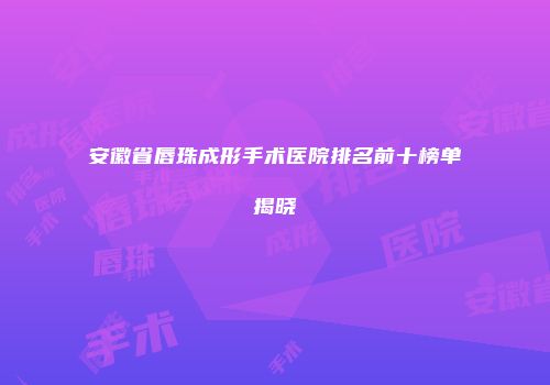 安徽省唇珠成形手术医院排名前十榜单揭晓