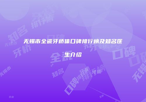 无锡市全瓷牙桥体口碑排行榜及知名医生介绍