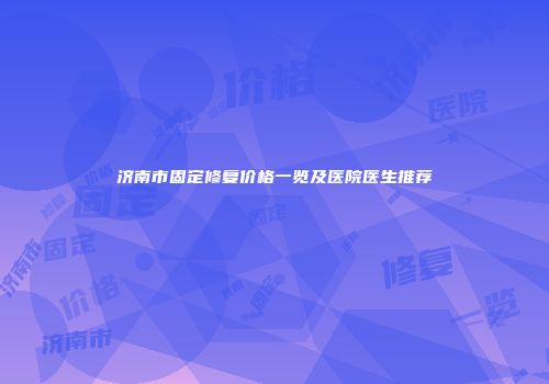 济南市固定修复价格一览及医院医生推荐
