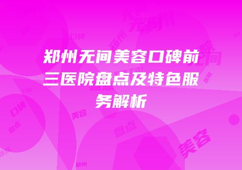 郑州无间美容口碑前三医院盘点及特色服务解析