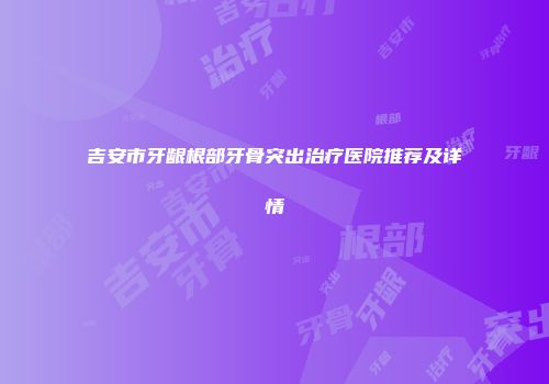 吉安市牙龈根部牙骨突出治疗医院推荐及详情