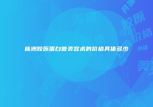 株洲胶原蛋白做美容术的价格具体多少