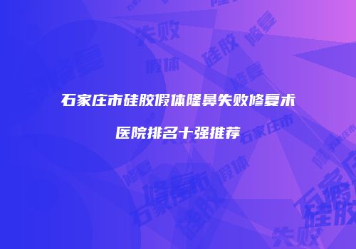 石家庄市硅胶假体隆鼻失败修复术医院排名十强推荐
