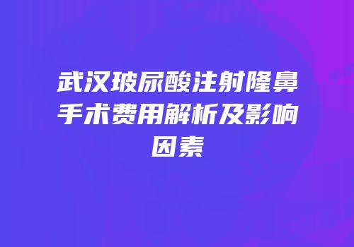 武汉玻尿酸注射隆鼻手术费用解析及影响因素