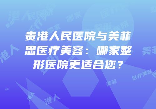 贵港人民医院与美菲思医疗美容：哪家整形医院更适合您？