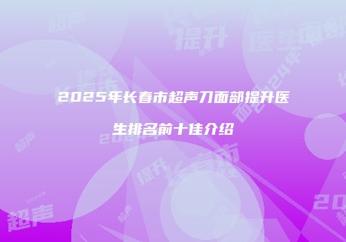 2025年长春市超声刀面部提升医生排名前十佳介绍
