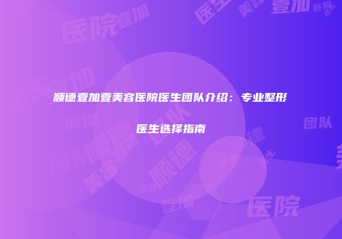 顺德壹加壹美容医院医生团队介绍：专业整形医生选择指南