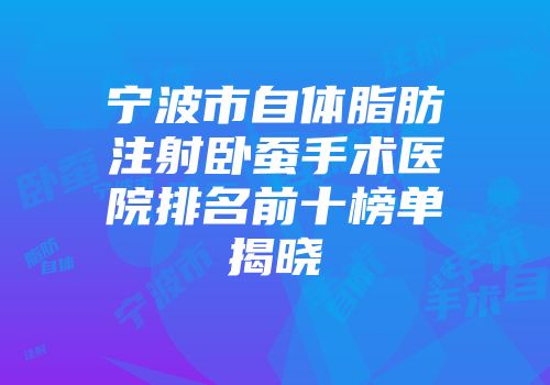 宁波市自体脂肪注射卧蚕手术医院排名前十榜单揭晓