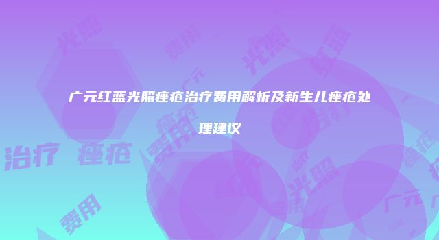 广元红蓝光照痤疮治疗费用解析及新生儿痤疮处理建议