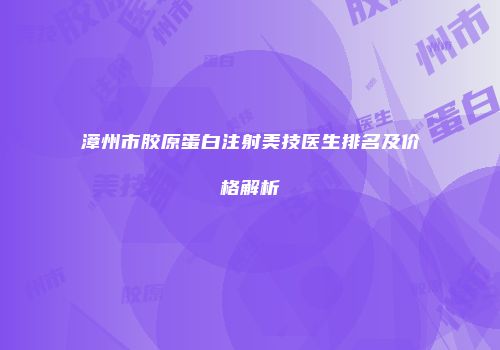 漳州市胶原蛋白注射美技医生排名及价格解析