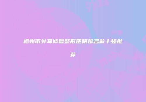 梧州市外耳修复整形医院排名前十强推荐