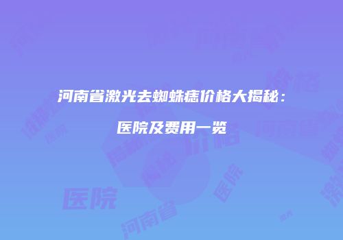 河南省激光去蜘蛛痣价格大揭秘：医院及费用一览