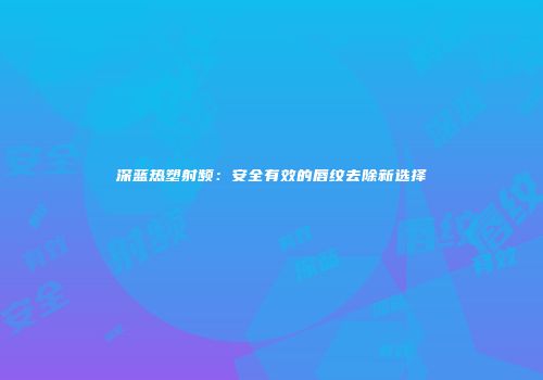 深蓝热塑射频：安全有效的唇纹去除新选择