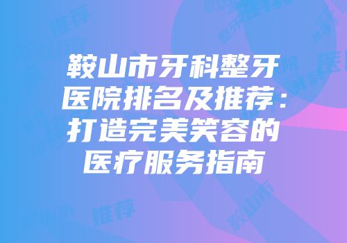 鞍山市牙科整牙医院排名及推荐：打造完美笑容的医疗服务指南