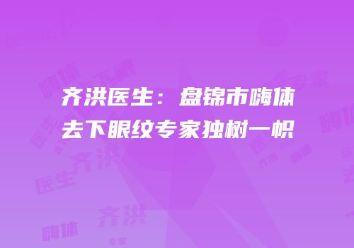 齐洪医生：盘锦市嗨体去下眼纹专家独树一帜