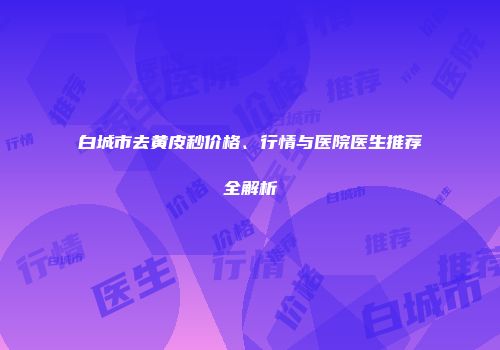 白城市去黄皮秒价格、行情与医院医生推荐全解析
