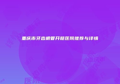 重庆市牙齿根管开髓医院推荐与详情
