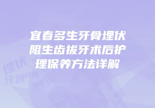 宜春多生牙骨埋伏阻生齿拔牙术后护理保养方法详解