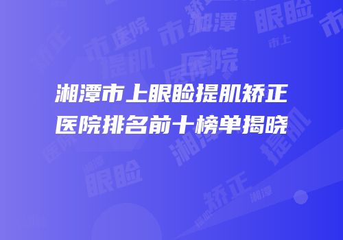 湘潭市上眼睑提肌矫正医院排名前十榜单揭晓