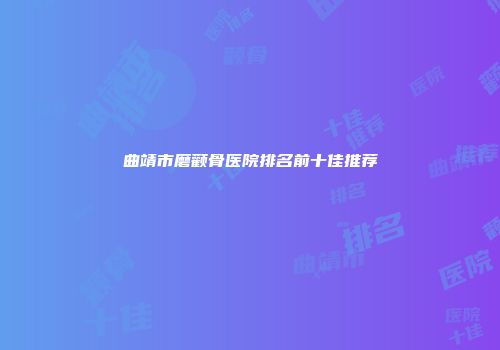 曲靖市磨颧骨医院排名前十佳推荐