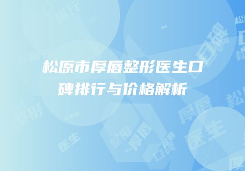 松原市厚唇整形医生口碑排行与价格解析