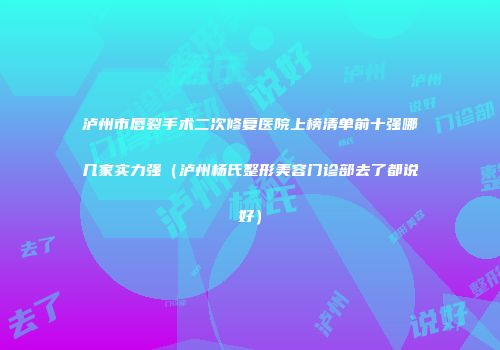 泸州市唇裂手术二次修复医院上榜清单前十强哪几家实力强（泸州杨氏整形美容门诊部去了都说好）