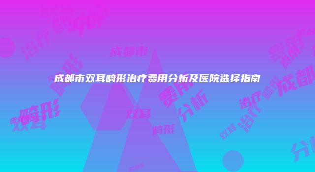 成都市双耳畸形治疗费用分析及医院选择指南