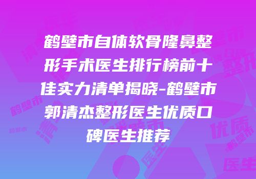 鹤壁市自体软骨隆鼻整形手术医生排行榜前十佳实力清单揭晓-鹤壁市郭清杰整形医生优质口碑医生推荐