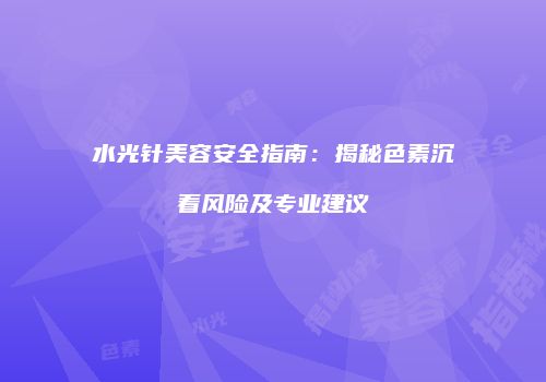 水光针美容安全指南：揭秘色素沉着风险及专业建议