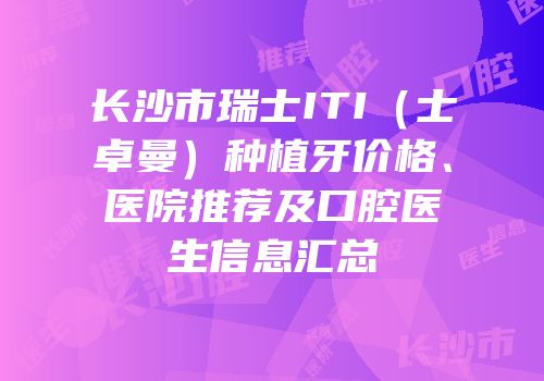 长沙市瑞士ITI（士卓曼）种植牙价格、医院推荐及口腔医生信息汇总