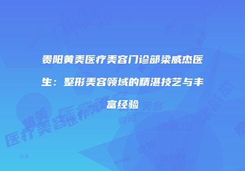 贵阳黄美医疗美容门诊部梁威杰医生：整形美容领域的精湛技艺与丰富经验