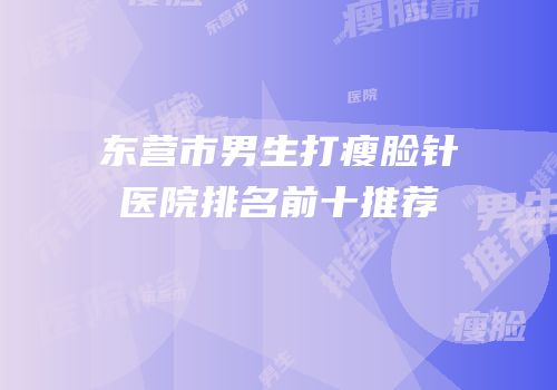 东营市男生打瘦脸针医院排名前十推荐