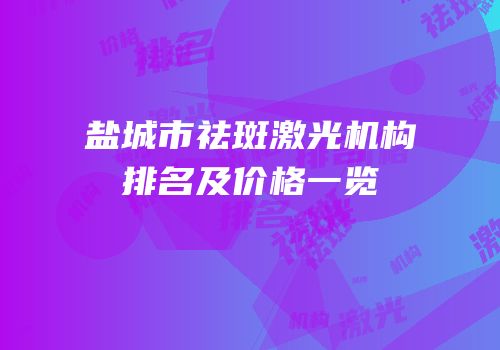 盐城市祛斑激光机构排名及价格一览