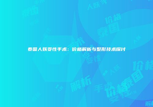 泰国人妖变性手术：价格解析与整形技术探讨