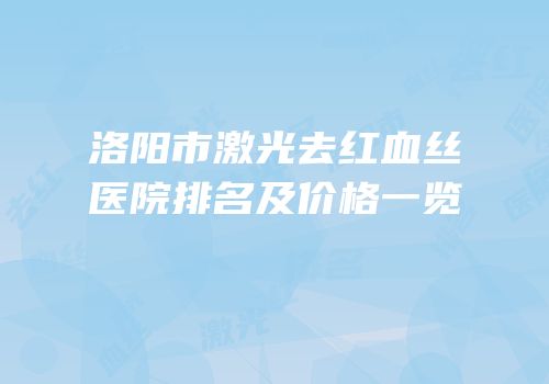 洛阳市激光去红血丝医院排名及价格一览