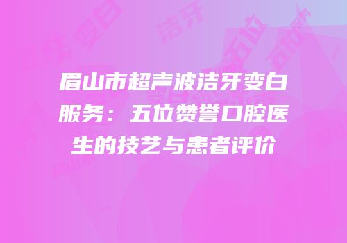 眉山市超声波洁牙变白服务：五位赞誉口腔医生的技艺与患者评价