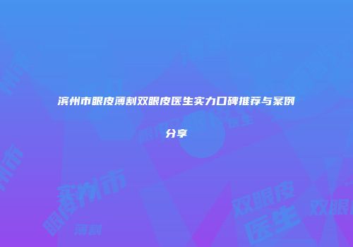 滨州市眼皮薄割双眼皮医生实力口碑推荐与案例分享