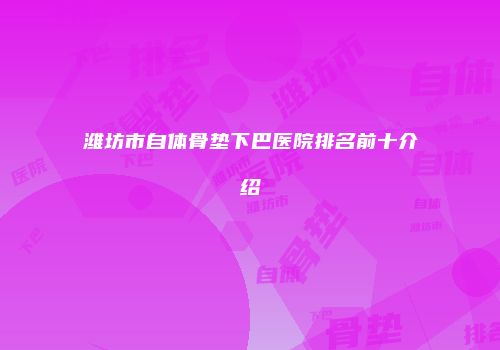 潍坊市自体骨垫下巴医院排名前十介绍