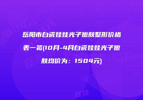 岳阳市白瓷娃娃光子嫩肤整形价格表一览(10月-4月白瓷娃娃光子嫩肤均价为：1504元)