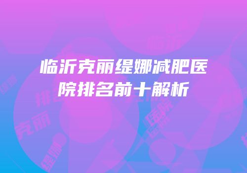 临沂克丽缇娜减肥医院排名前十解析