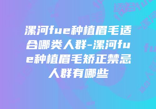 漯河fue种植眉毛适合哪类人群-漯河fue种植眉毛矫正禁忌人群有哪些